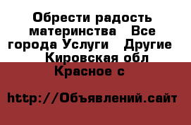 Обрести радость материнства - Все города Услуги » Другие   . Кировская обл.,Красное с.